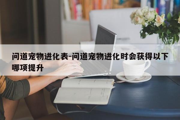 问道宠物进化表-问道宠物进化时会获得以下哪项提升-第1张图片