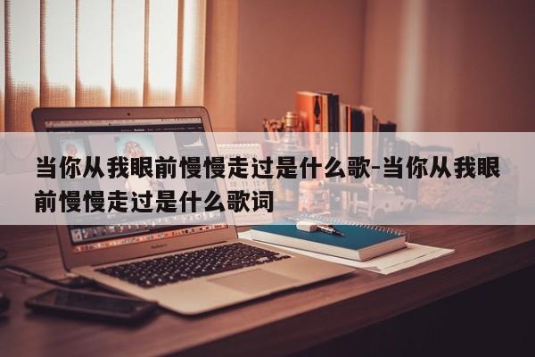 当你从我眼前慢慢走过是什么歌-当你从我眼前慢慢走过是什么歌词-第1张图片