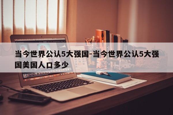 当今世界公认5大强国-当今世界公认5大强国美国人口多少-第1张图片