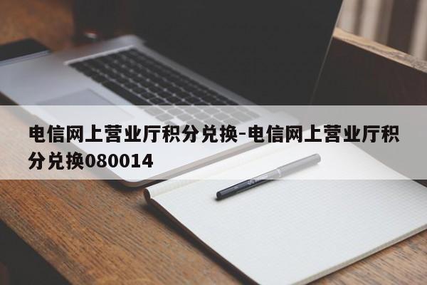 电信网上营业厅积分兑换-电信网上营业厅积分兑换080014-第1张图片