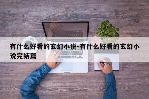 有什么好看的玄幻小说-有什么好看的玄幻小说完结篇-第1张图片