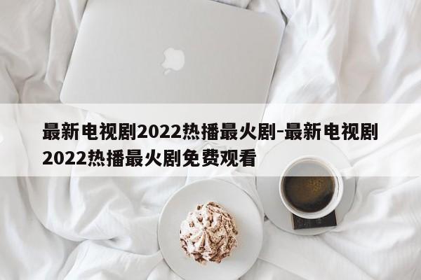 最新电视剧2022热播最火剧-最新电视剧2022热播最火剧免费观看-第1张图片