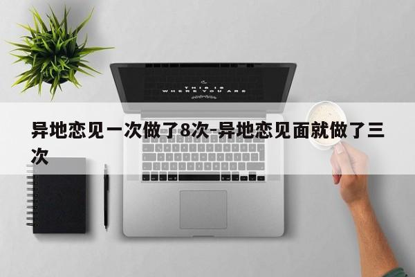 异地恋见一次做了8次-异地恋见面就做了三次-第1张图片
