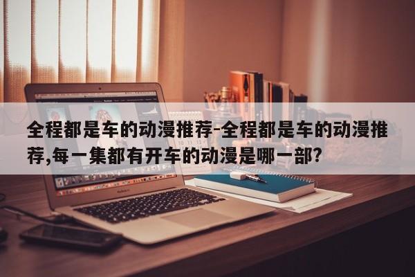 全程都是车的动漫推荐-全程都是车的动漫推荐,每一集都有开车的动漫是哪一部?-第1张图片