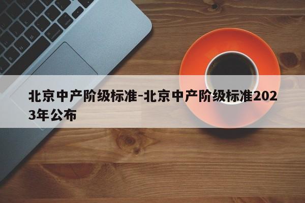 北京中产阶级标准-北京中产阶级标准2023年公布-第1张图片