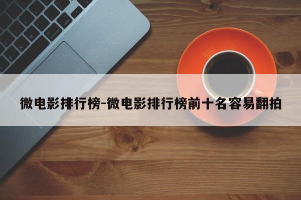 微电影排行榜-微电影排行榜前十名容易翻拍-第1张图片