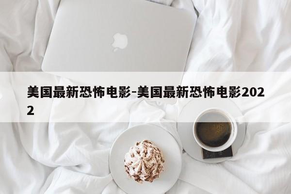 美国最新恐怖电影-美国最新恐怖电影2022-第1张图片