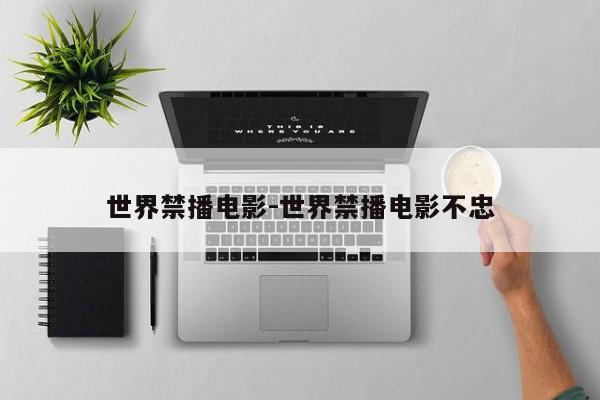 世界禁播电影-世界禁播电影不忠-第1张图片