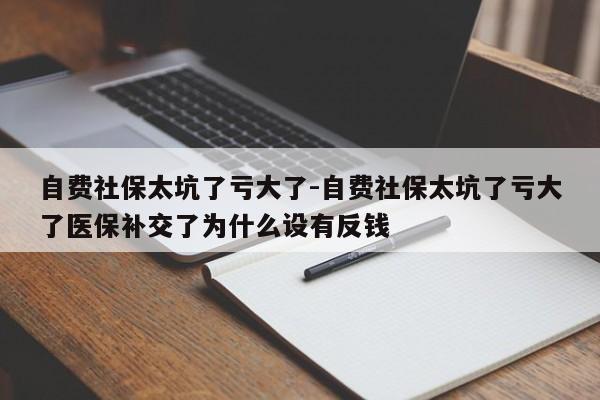 自费社保太坑了亏大了-自费社保太坑了亏大了医保补交了为什么设有反钱-第1张图片