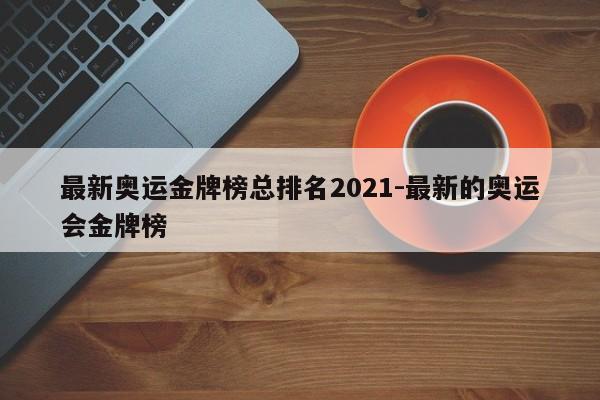 最新奥运金牌榜总排名2021-最新的奥运会金牌榜-第1张图片