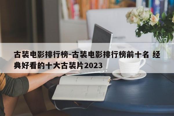 古装电影排行榜-古装电影排行榜前十名 经典好看的十大古装片2023-第1张图片