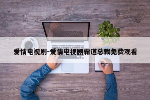 爱情电视剧-爱情电视剧霸道总裁免费观看-第1张图片