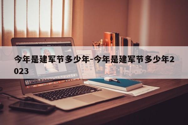 今年是建军节多少年-今年是建军节多少年2023-第1张图片