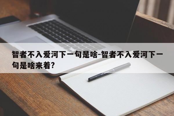 智者不入爱河下一句是啥-智者不入爱河下一句是啥来着?-第1张图片