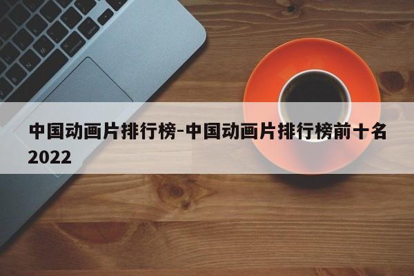 中国动画片排行榜-中国动画片排行榜前十名2022-第1张图片
