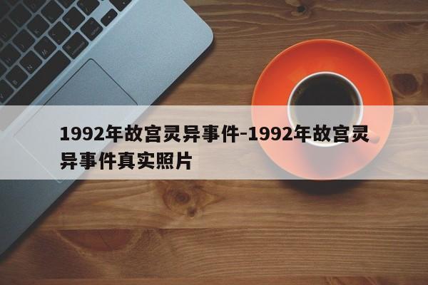 1992年故宫灵异事件-1992年故宫灵异事件真实照片-第1张图片