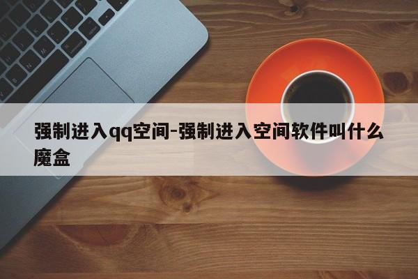 强制进入qq空间-强制进入空间软件叫什么魔盒-第1张图片