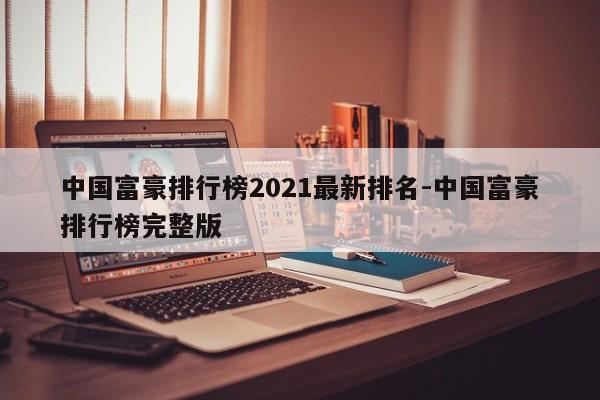 中国富豪排行榜2021最新排名-中国富豪排行榜完整版-第1张图片