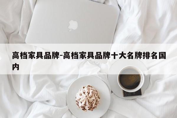 高档家具品牌-高档家具品牌十大名牌排名国内-第1张图片