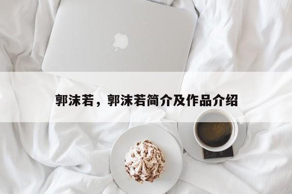 郭沫若，郭沫若简介及作品介绍-第1张图片