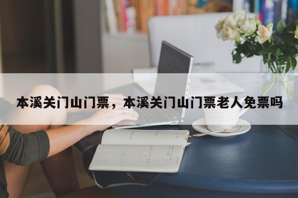 本溪关门山门票，本溪关门山门票老人免票吗-第1张图片
