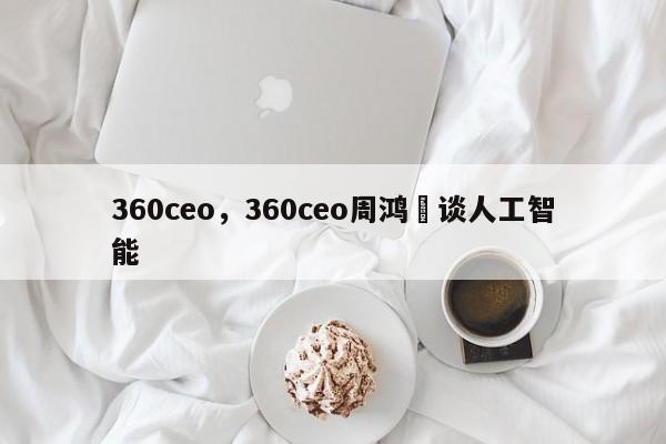 360ceo，360ceo周鸿祎谈人工智能-第1张图片