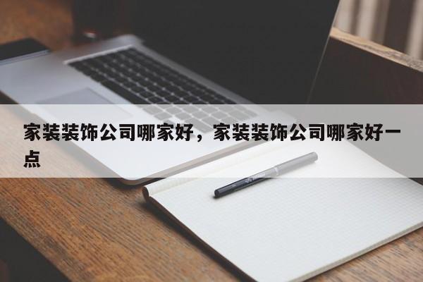 家装装饰公司哪家好，家装装饰公司哪家好一点-第1张图片