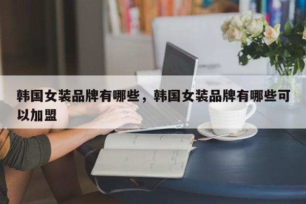 韩国女装品牌有哪些，韩国女装品牌有哪些可以加盟-第1张图片