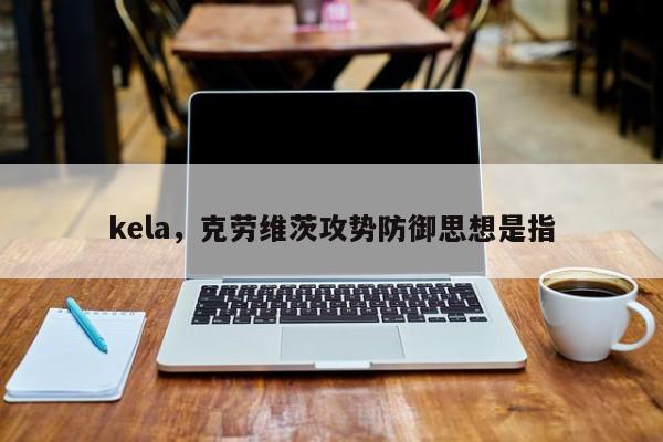 kela，克劳维茨攻势防御思想是指-第1张图片