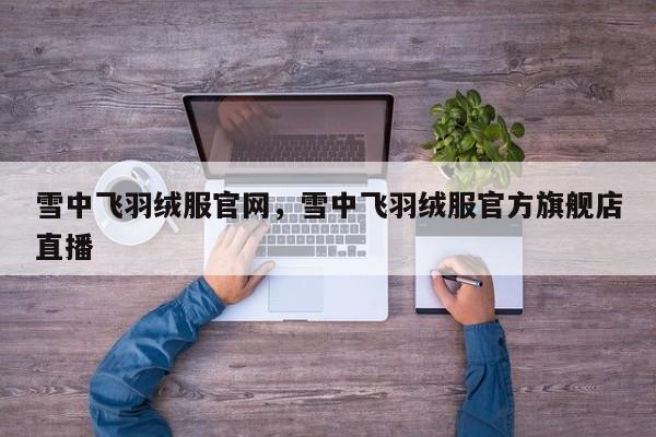 雪中飞羽绒服官网，雪中飞羽绒服官方旗舰店直播-第1张图片