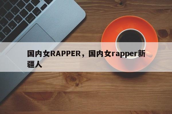 国内女RAPPER，国内女rapper新疆人-第1张图片