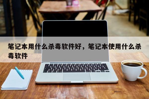 笔记本用什么杀毒软件好，笔记本使用什么杀毒软件-第1张图片