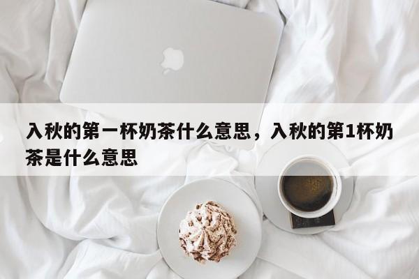 入秋的第一杯奶茶什么意思，入秋的第1杯奶茶是什么意思-第1张图片