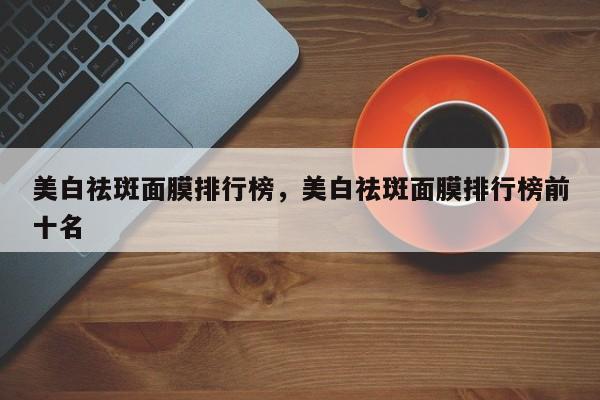 美白祛斑面膜排行榜，美白祛斑面膜排行榜前十名-第1张图片
