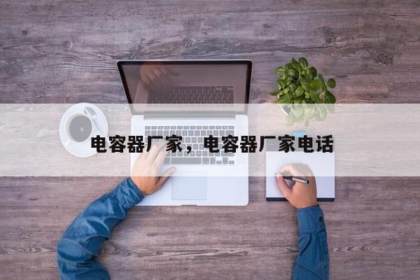 电容器厂家，电容器厂家电话-第1张图片