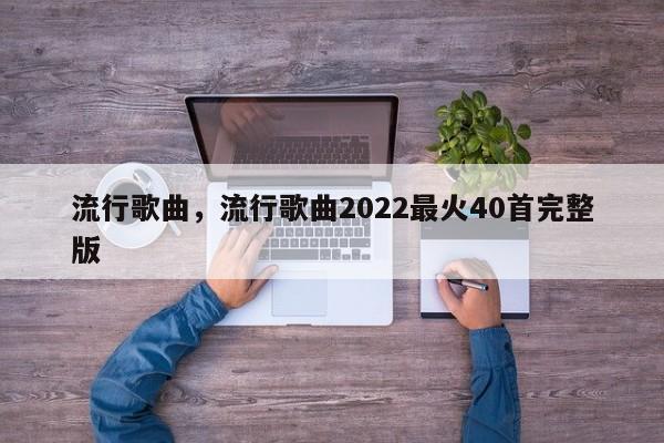 流行歌曲，流行歌曲2022最火40首完整版-第1张图片