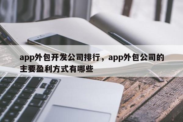 app外包开发公司排行，app外包公司的主要盈利方式有哪些-第1张图片