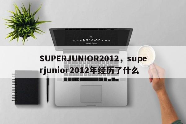 SUPERJUNIOR2012，superjunior2012年经历了什么-第1张图片