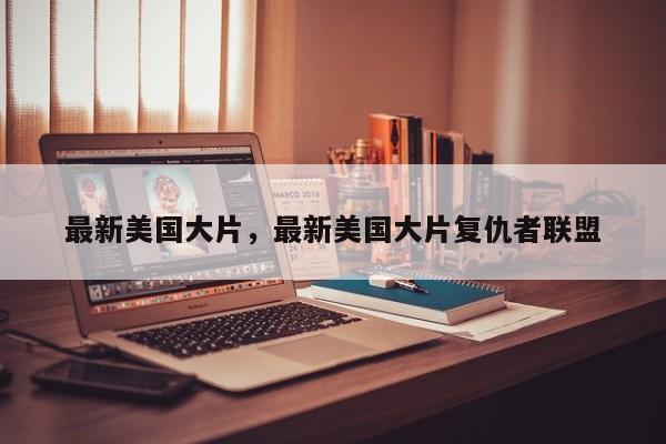 最新美国大片，最新美国大片复仇者联盟-第1张图片