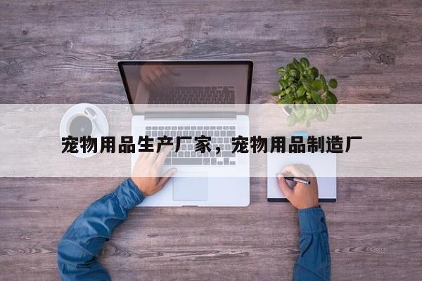 宠物用品生产厂家，宠物用品制造厂-第1张图片