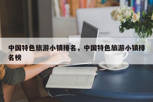 中国特色旅游小镇排名，中国特色旅游小镇排名榜-第1张图片