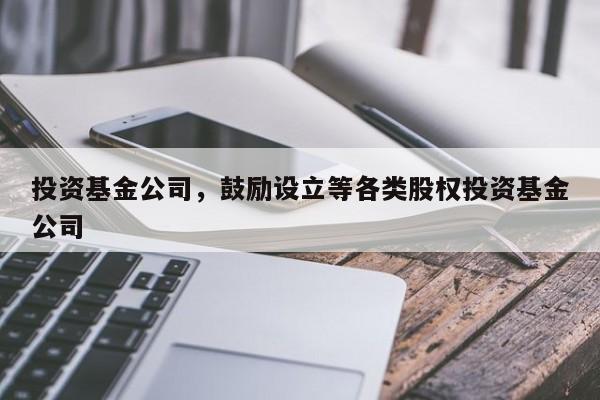 投资基金公司，鼓励设立等各类股权投资基金公司-第1张图片