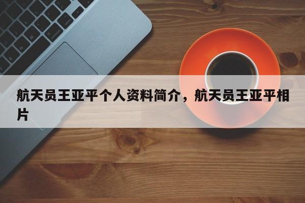 航天员王亚平个人资料简介，航天员王亚平相片-第1张图片