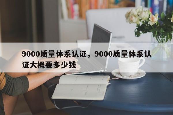 9000质量体系认证，9000质量体系认证大概要多少钱-第1张图片