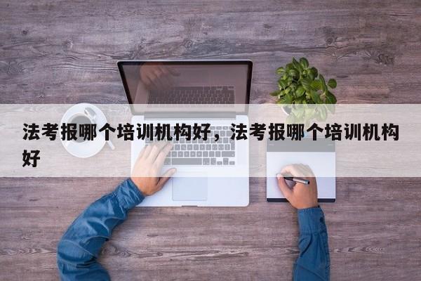 法考报哪个培训机构好，法考报哪个培训机构好-第1张图片