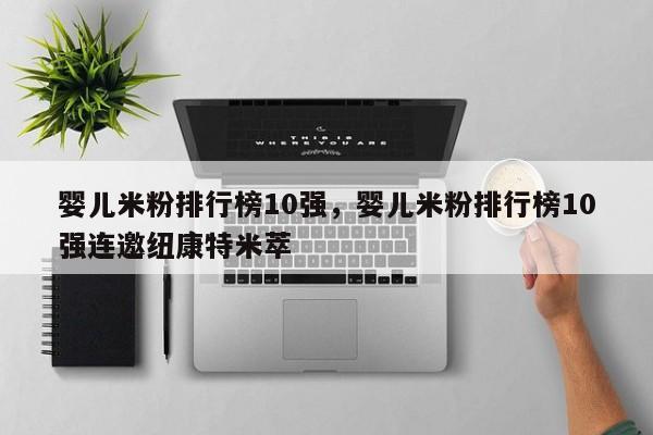 婴儿米粉排行榜10强，婴儿米粉排行榜10强连邀纽康特米萃-第1张图片