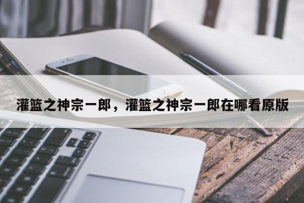 灌篮之神宗一郎，灌篮之神宗一郎在哪看原版-第1张图片