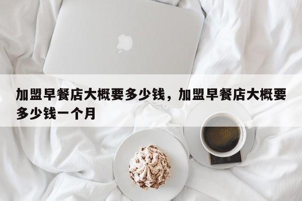 加盟早餐店大概要多少钱，加盟早餐店大概要多少钱一个月-第1张图片