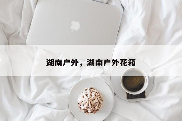 湖南户外，湖南户外花箱-第1张图片