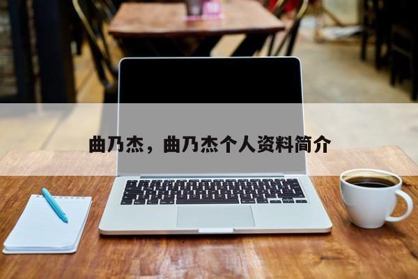 曲乃杰，曲乃杰个人资料简介-第1张图片
